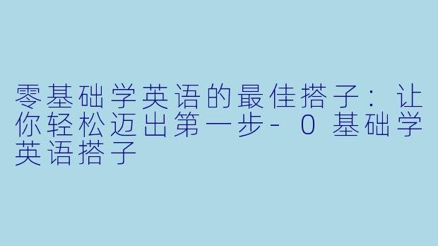 零基础学英语的最佳搭子：让你轻松迈出第一步-0基础学英语搭子