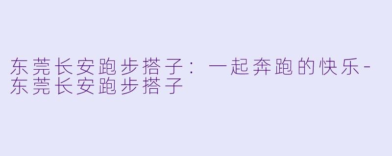 东莞长安跑步搭子：一起奔跑的快乐-东莞长安跑步搭子