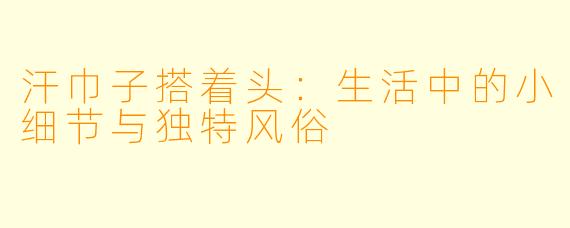 汗巾子搭着头：生活中的小细节与独特风俗