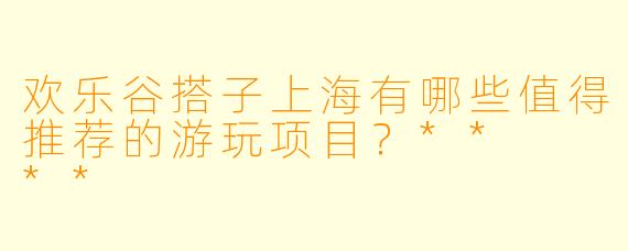 欢乐谷搭子上海有哪些值得推荐的游玩项目?** **