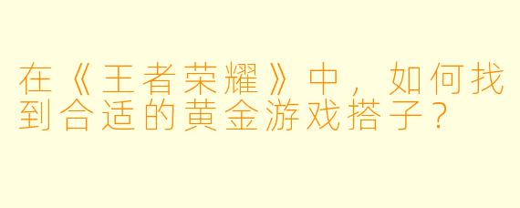 在《王者荣耀》中，如何找到合适的黄金游戏搭子？