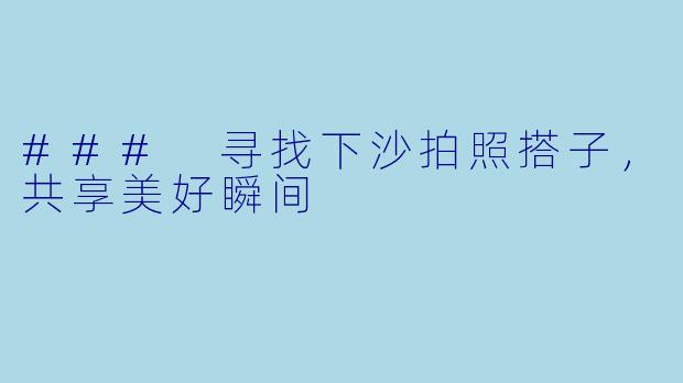 ### 寻找下沙拍照搭子，共享美好瞬间