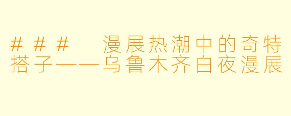 ### 漫展热潮中的奇特搭子——乌鲁木齐白夜漫展