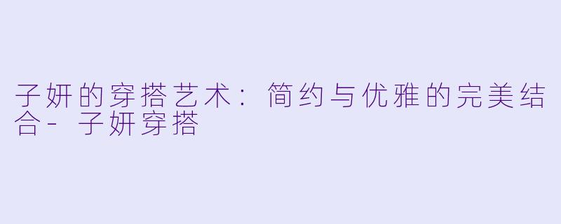 子妍的穿搭艺术：简约与优雅的完美结合-子妍穿搭