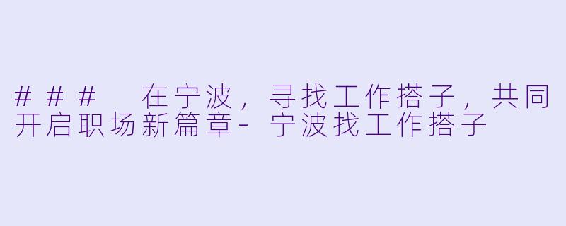 ### 在宁波,寻找工作搭子,共同开启职场新篇章