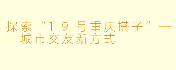 探索“19号重庆搭子”——城市交友新方式