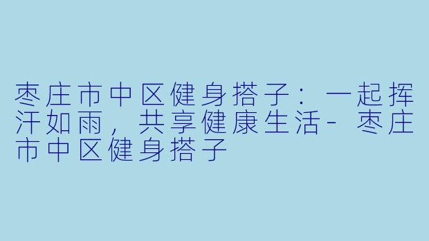 枣庄市中区健身搭子：一起挥汗如雨，共享健康生活-枣庄市中区健身搭子