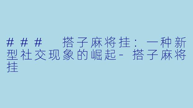 ### 搭子麻将挂：一种新型社交现象的崛起-搭子麻将挂