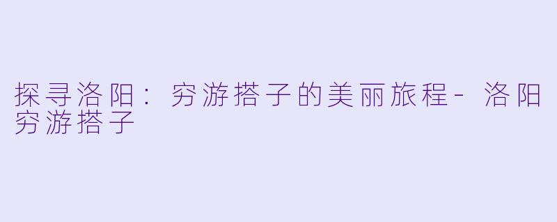 探寻洛阳:穷游搭子的美丽旅程
