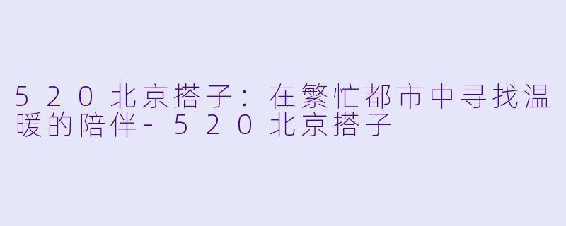 520北京搭子：在繁忙都市中寻找温暖的陪伴-520北京搭子