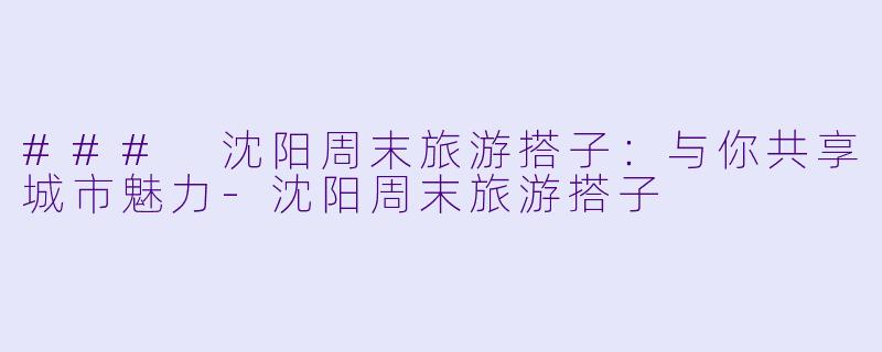 ### 沈阳周末旅游搭子：与你共享城市魅力-沈阳周末旅游搭子