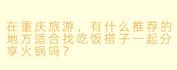 在重庆旅游，有什么推荐的地方适合找吃饭搭子一起分享火锅吗？