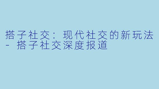 搭子社交:现代社交的新玩法