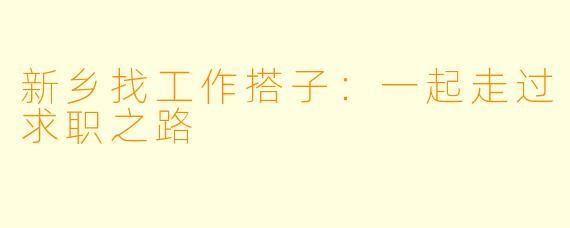 新乡找工作搭子：一起走过求职之路