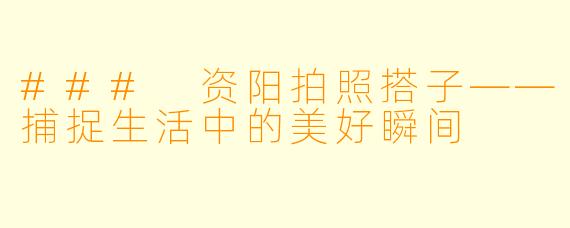 ### 资阳拍照搭子——捕捉生活中的美好瞬间