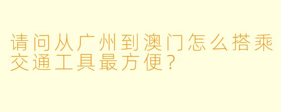 请问从广州到澳门怎么搭乘交通工具最方便？