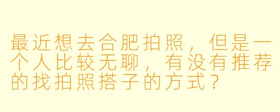 最近想去合肥拍照,但是一个人比较无聊,有没有推荐的找拍照搭子的方式?