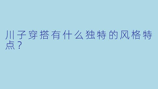 川子穿搭有什么独特的风格特点?