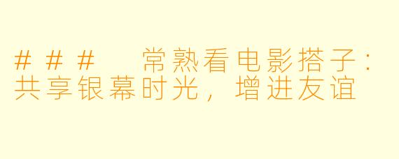 ### 常熟看电影搭子：共享银幕时光，增进友谊