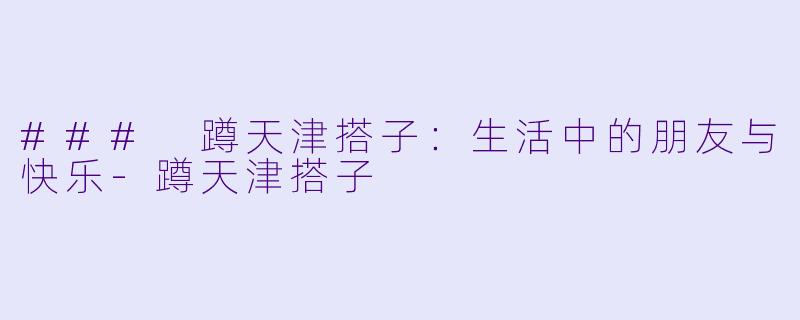 ### 蹲天津搭子：生活中的朋友与快乐-蹲天津搭子
