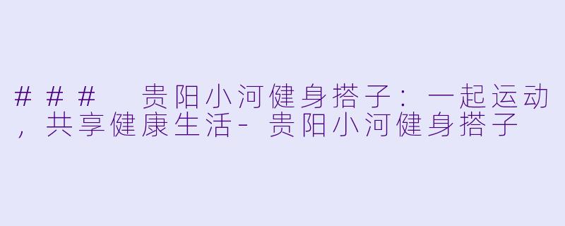 ### 贵阳小河健身搭子:一起运动,共享健康生活