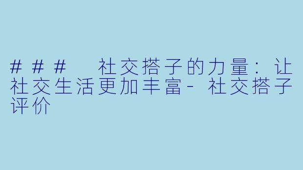 ### 社交搭子的力量：让社交生活更加丰富-社交搭子评价