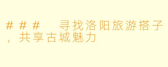 ### 寻找洛阳旅游搭子，共享古城魅力
