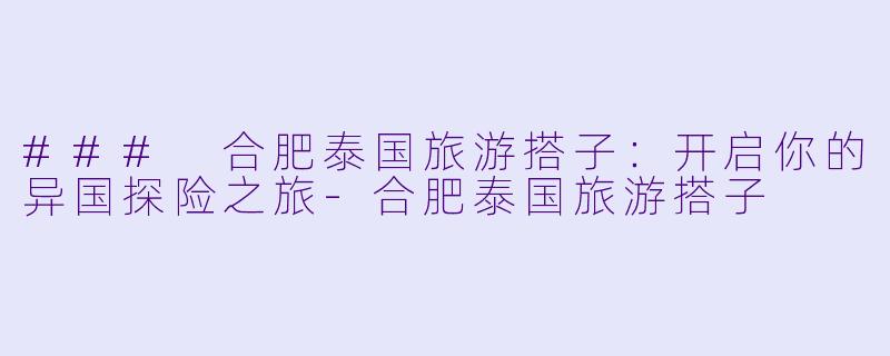 ### 合肥泰国旅游搭子：开启你的异国探险之旅-合肥泰国旅游搭子