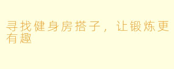 寻找健身房搭子，让锻炼更有趣