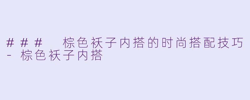 ### 棕色袄子内搭的时尚搭配技巧-棕色袄子内搭