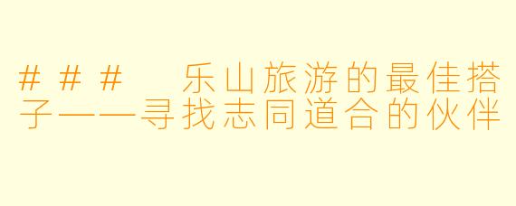 ### 乐山旅游的最佳搭子——寻找志同道合的伙伴