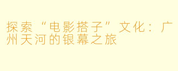 探索“电影搭子”文化：广州天河的银幕之旅