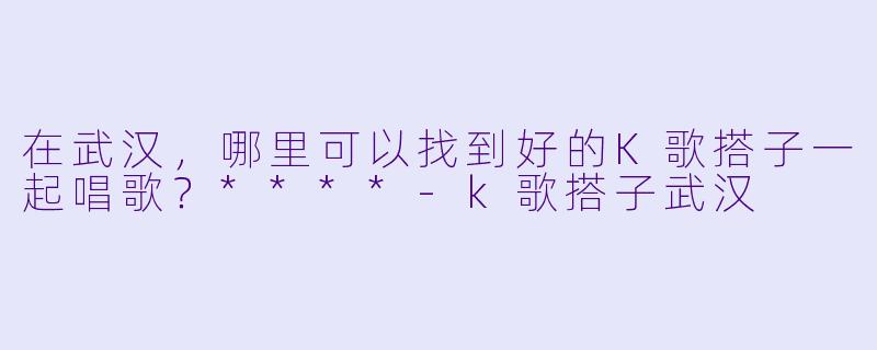 在武汉,哪里可以找到好的K歌搭子一起唱歌?****