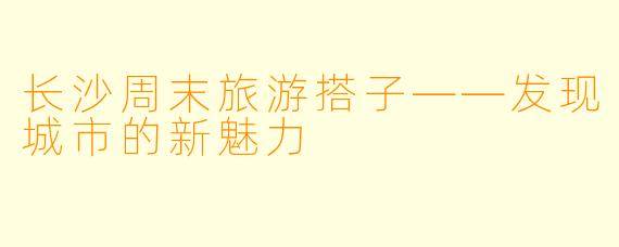 长沙周末旅游搭子——发现城市的新魅力
