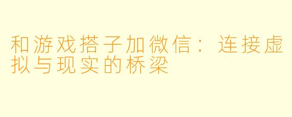 和游戏搭子加微信:连接虚拟与现实的桥梁