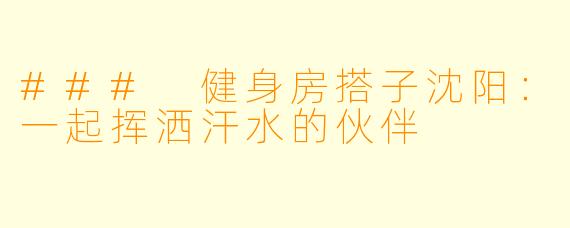 ### 健身房搭子沈阳：一起挥洒汗水的伙伴