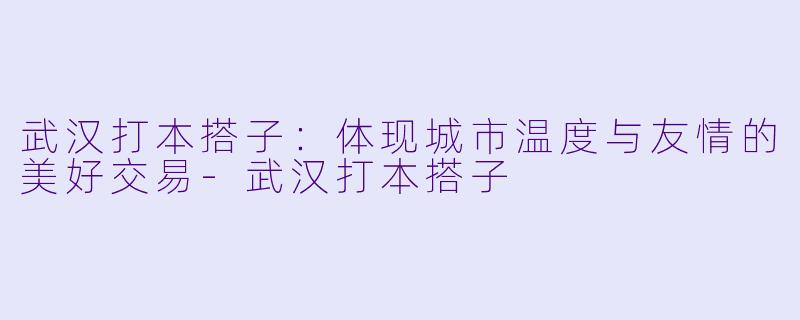 武汉打本搭子:体现城市温度与友情的美好交易