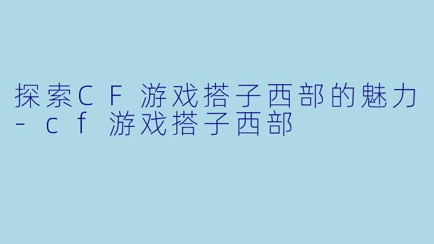 探索CF游戏搭子西部的魅力-cf游戏搭子西部
