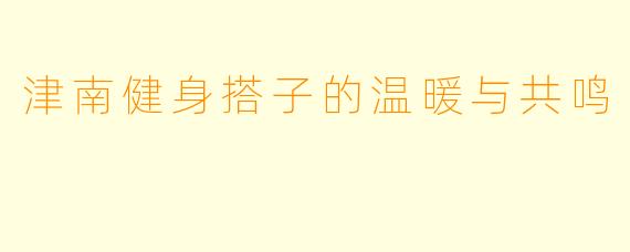 津南健身搭子的温暖与共鸣