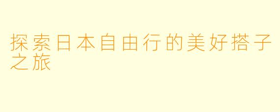 探索日本自由行的美好搭子之旅