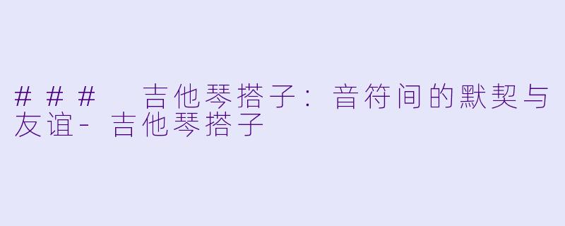 ### 吉他琴搭子：音符间的默契与友谊-吉他琴搭子