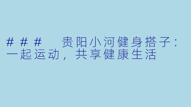 ### 贵阳小河健身搭子：一起运动，共享健康生活