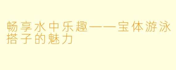畅享水中乐趣——宝体游泳搭子的魅力
