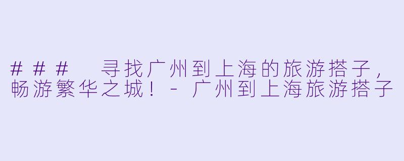 ### 寻找广州到上海的旅游搭子，畅游繁华之城！