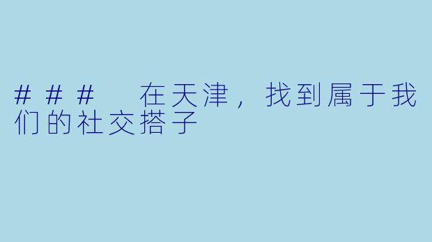 ### 在天津，找到属于我们的社交搭子
