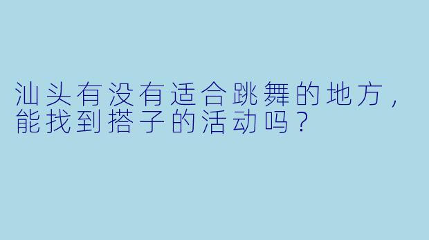 汕头有没有适合跳舞的地方，能找到搭子的活动吗？