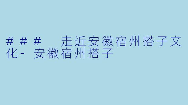 ### 走近安徽宿州搭子文化-安徽宿州搭子