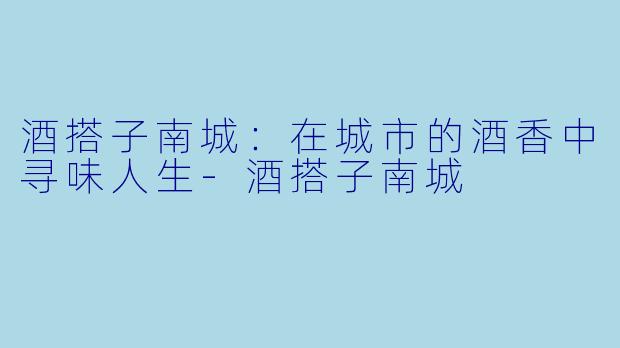酒搭子南城：在城市的酒香中寻味人生-酒搭子南城