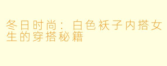 冬日时尚：白色袄子内搭女生的穿搭秘籍