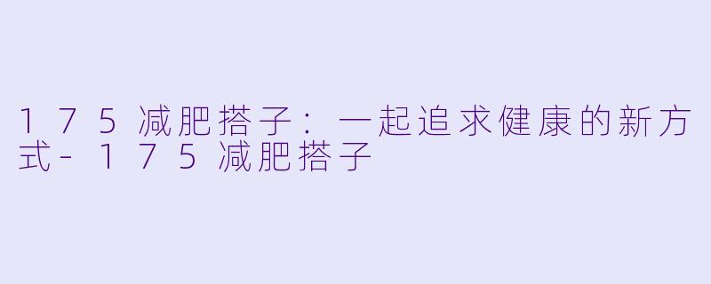 175减肥搭子：一起追求健康的新方式-175减肥搭子